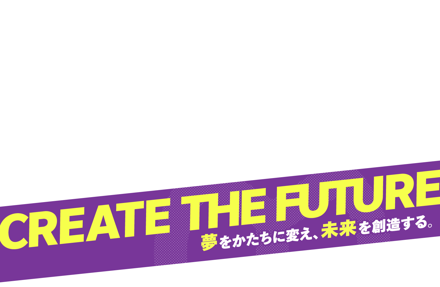 夢をかたちに変え、未来を創造する。